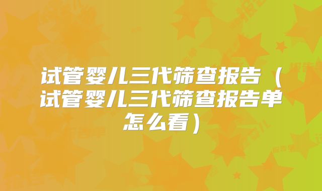 试管婴儿三代筛查报告(试管婴儿三代筛查报告单怎么看)