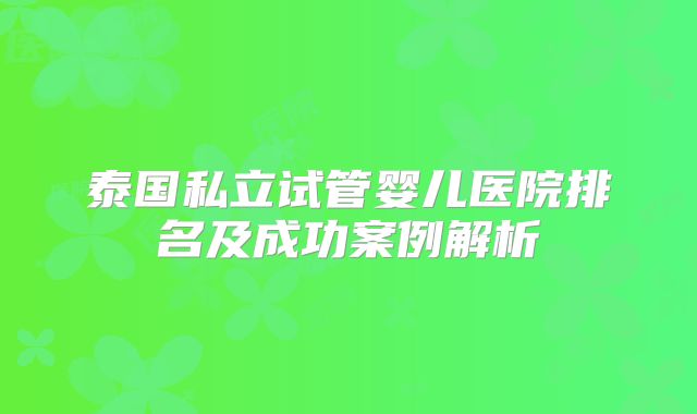 泰国私立试管婴儿医院排名及成功案例解析