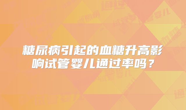 糖尿病引起的血糖升高影响试管婴儿通过率吗？