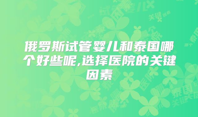 俄罗斯试管婴儿和泰国哪个好些呢,选择医院的关键因素