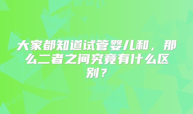 大家都知道试管婴儿和,那么二者之间究竟有什么区别?