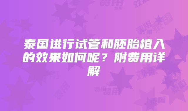 泰国进行试管和胚胎植入的效果如何呢？附费用详解