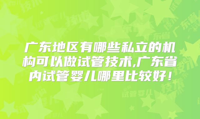 广东地区有哪些私立的机构可以做试管技术,广东省内试管婴儿哪里比较好！