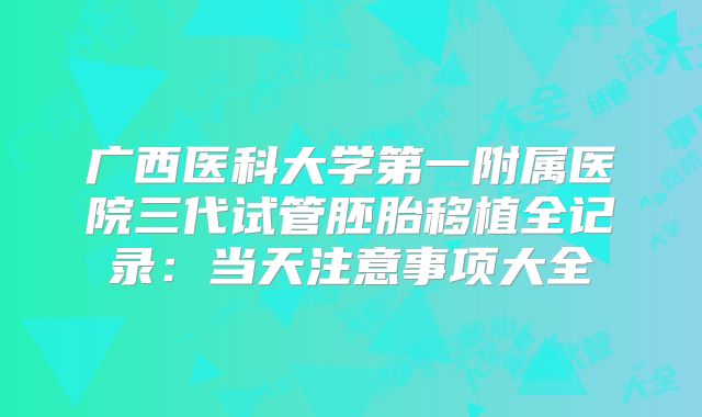 广西医科大学第一附属医院三代试管胚胎移植全记录：当天注意事项大全