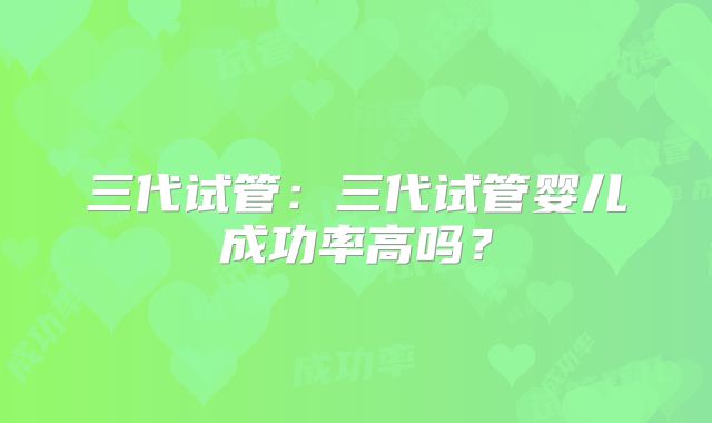 三代试管：三代试管婴儿成功率高吗？
