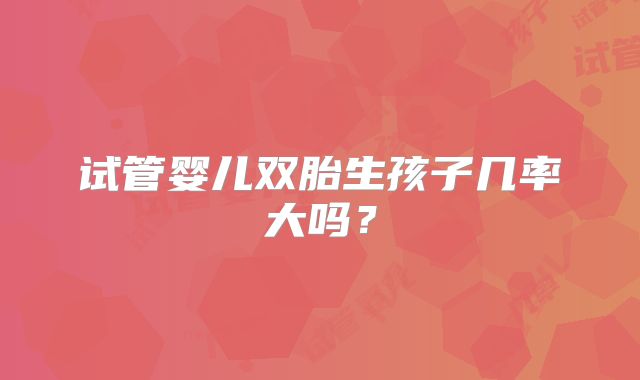 试管婴儿双胎生孩子几率大吗？