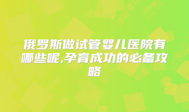 俄罗斯做试管婴儿医院有哪些呢,孕育成功的必备攻略