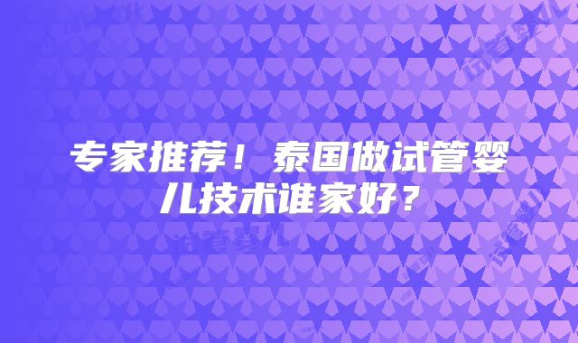 专家推荐！泰国做试管婴儿技术谁家好？