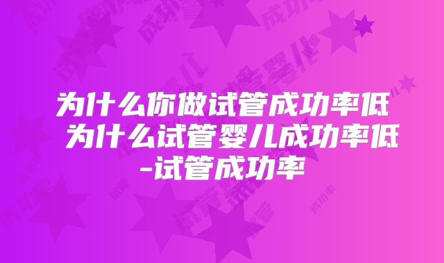 为什么你做试管成功率低 为什么试管婴儿成功率低-试管成功率
