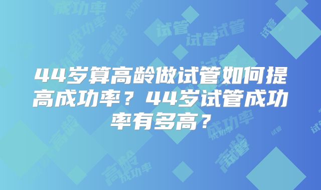 44岁算高龄做试管如何提高成功率？44岁试管成功率有多高？