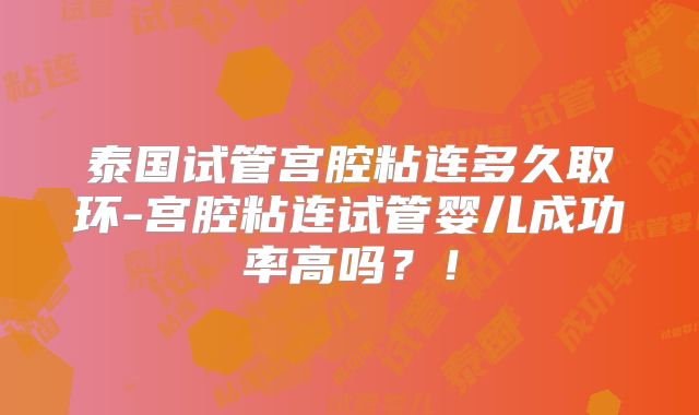 泰国试管宫腔粘连多久取环-宫腔粘连试管婴儿成功率高吗？！