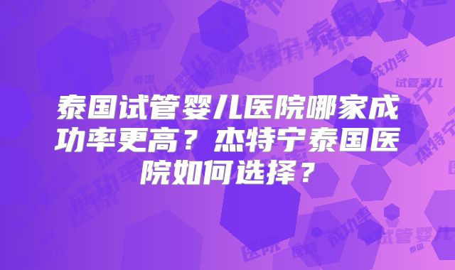 泰国试管婴儿医院哪家成功率更高？杰特宁泰国医院如何选择？