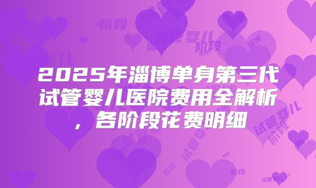 2025年淄博单身第三代试管婴儿医院费用全解析,各阶段花费明细