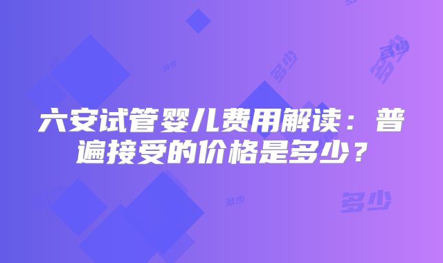 六安试管婴儿费用解读：普遍接受的价格是多少？