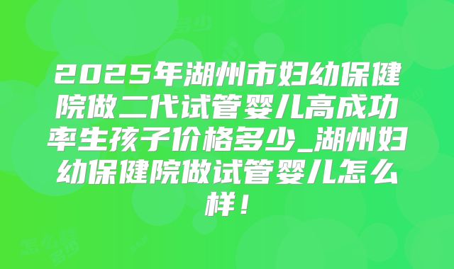 2025年湖州市妇幼保健院做二代试管婴儿高成功率生孩子价格多少_湖州妇幼保健院做试管婴儿怎么样！