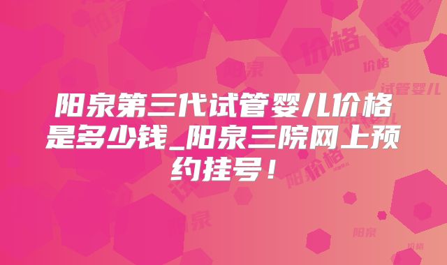 阳泉第三代试管婴儿价格是多少钱_阳泉三院网上预约挂号！