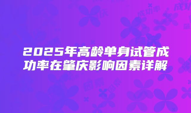 2025年高龄单身试管成功率在肇庆影响因素详解