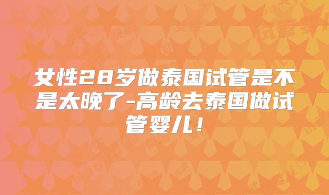 女性28岁做泰国试管是不是太晚了-高龄去泰国做试管婴儿！