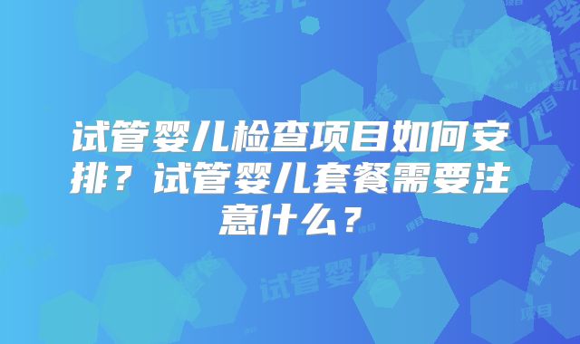 试管婴儿检查项目如何安排？试管婴儿套餐需要注意什么？