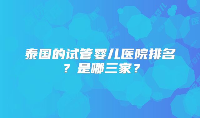 泰国的试管婴儿医院排名？是哪三家？