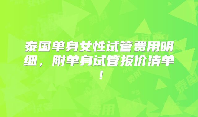 泰国单身女性试管费用明细，附单身试管报价清单！