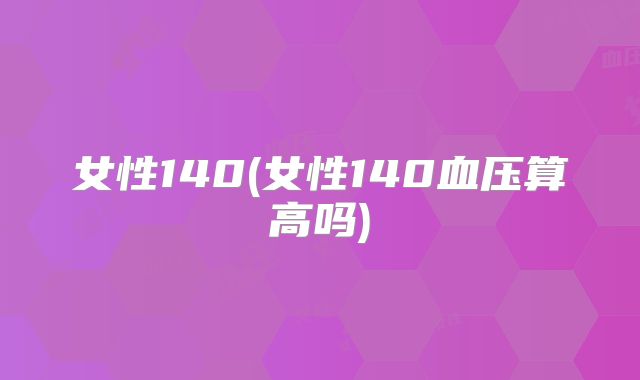 女性140(女性140血压算高吗)