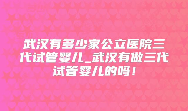 武汉有多少家公立医院三代试管婴儿_武汉有做三代试管婴儿的吗！