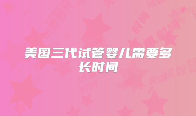 美国三代试管婴儿需要多长时间