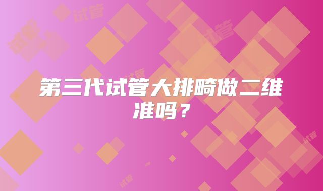第三代试管大排畸做二维准吗?