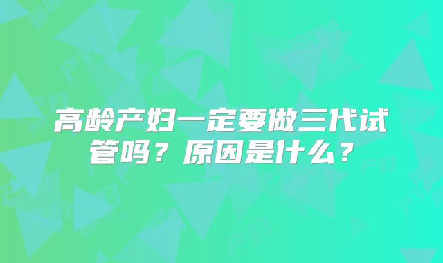 高龄产妇一定要做三代试管吗？原因是什么？