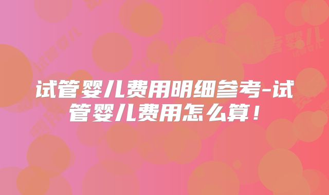 试管婴儿费用明细参考-试管婴儿费用怎么算!