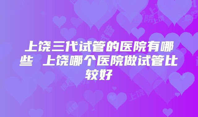 上饶三代试管的医院有哪些 上饶哪个医院做试管比较好
