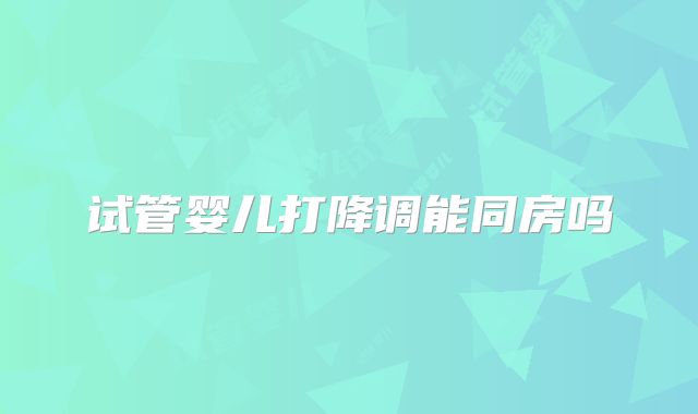 试管婴儿打降调能同房吗