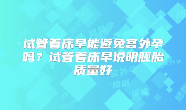试管着床早能避免宫外孕吗？试管着床早说明胚胎质量好