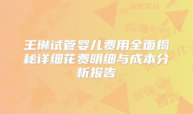 王琳试管婴儿费用全面揭秘详细花费明细与成本分析报告