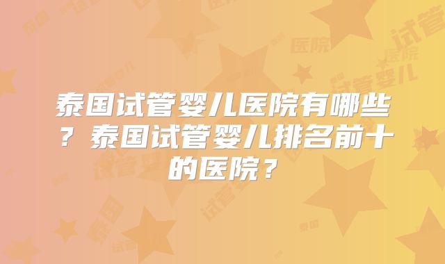 泰国试管婴儿医院有哪些？泰国试管婴儿排名前十的医院？
