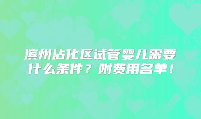 滨州沾化区试管婴儿需要什么条件?附费用名单!