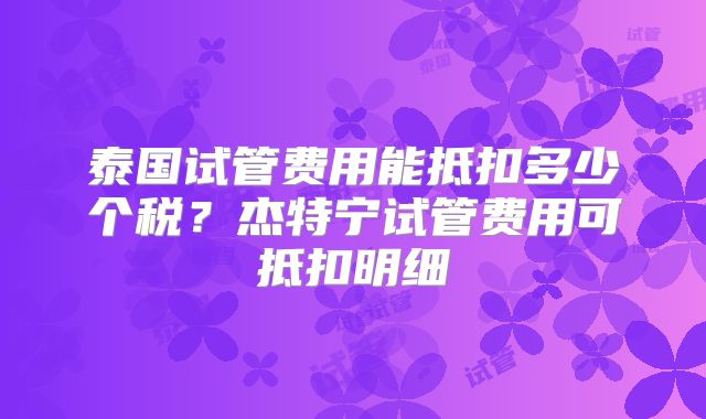 泰国试管费用能抵扣多少个税？杰特宁试管费用可抵扣明细