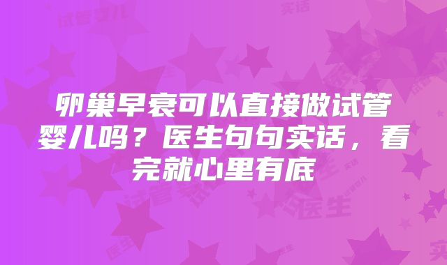 卵巢早衰可以直接做试管婴儿吗？医生句句实话，看完就心里有底
