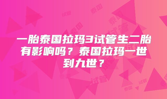 一胎泰国拉玛3试管生二胎有影响吗？泰国拉玛一世到九世？