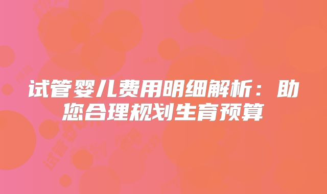 试管婴儿费用明细解析：助您合理规划生育预算