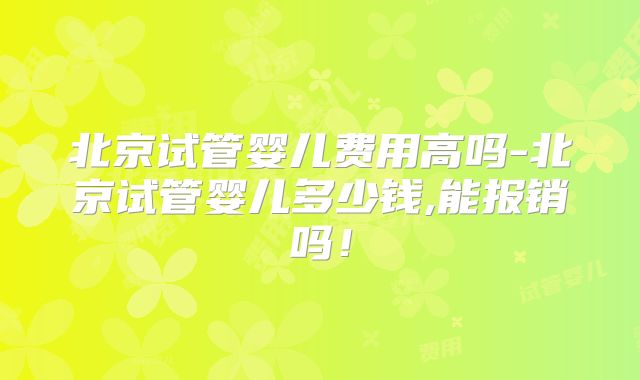 北京试管婴儿费用高吗-北京试管婴儿多少钱,能报销吗！