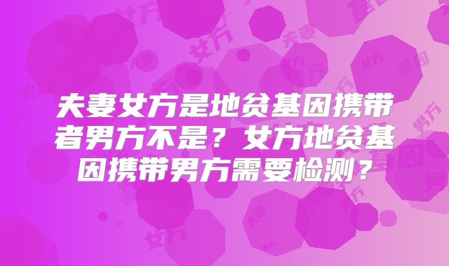 夫妻女方是地贫基因携带者男方不是?女方地贫基因携带男方需要检测?
