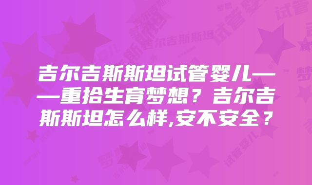 吉尔吉斯斯坦试管婴儿——重拾生育梦想？吉尔吉斯斯坦怎么样,安不安全？
