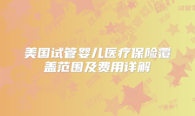 美国试管婴儿医疗保险覆盖范围及费用详解