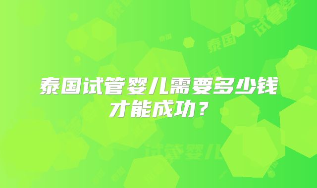 泰国试管婴儿需要多少钱才能成功？