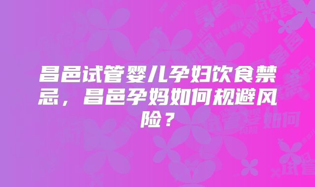 昌邑试管婴儿孕妇饮食禁忌，昌邑孕妈如何规避风险？
