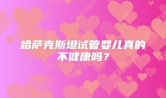 哈萨克斯坦试管婴儿真的不健康吗？