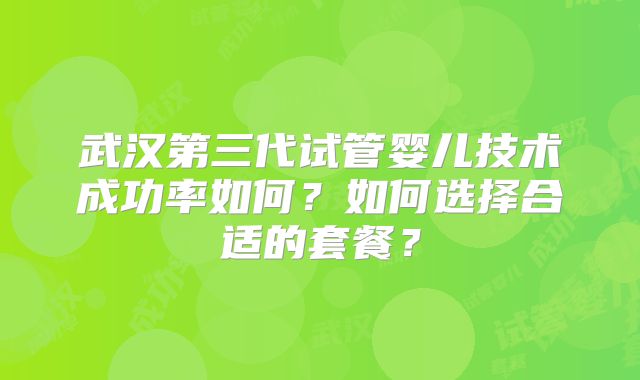 武汉第三代试管婴儿技术成功率如何？如何选择合适的套餐？