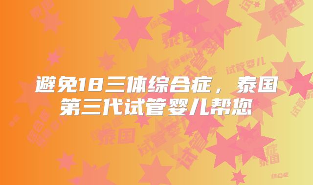 避免18三体综合症，泰国第三代试管婴儿帮您